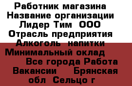 Работник магазина › Название организации ­ Лидер Тим, ООО › Отрасль предприятия ­ Алкоголь, напитки › Минимальный оклад ­ 20 000 - Все города Работа » Вакансии   . Брянская обл.,Сельцо г.